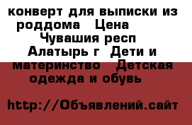 конверт для выписки из роддома › Цена ­ 500 - Чувашия респ., Алатырь г. Дети и материнство » Детская одежда и обувь   